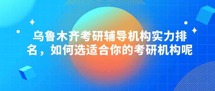 乌鲁木齐考研辅导机构哪个好呢，如何选适合你的考研机构呢
