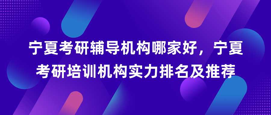 宁夏考研辅导机构哪家好，宁夏考研培训机构实力排名及推荐